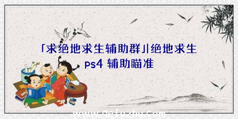 「求绝地求生辅助群」|绝地求生ps4